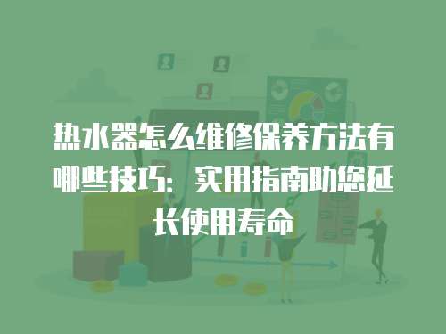熱水器怎么維修保養方法有哪些技巧：實用指南助您延長使用壽命