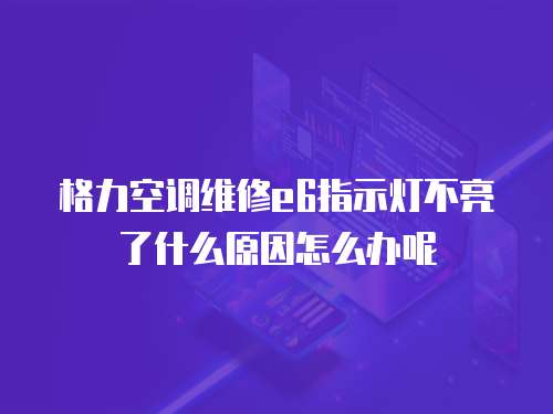格力空調維修e6指示燈不亮了什么原因怎么辦呢