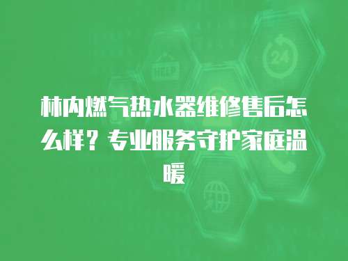 林內(nèi)燃?xì)鉄崴骶S修售后怎么樣？專業(yè)服務(wù)守護(hù)家庭溫暖