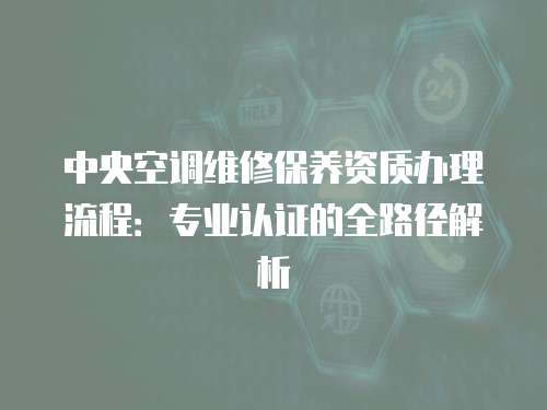中央空調(diào)維修保養(yǎng)資質(zhì)辦理流程：專業(yè)認證的全路徑解析