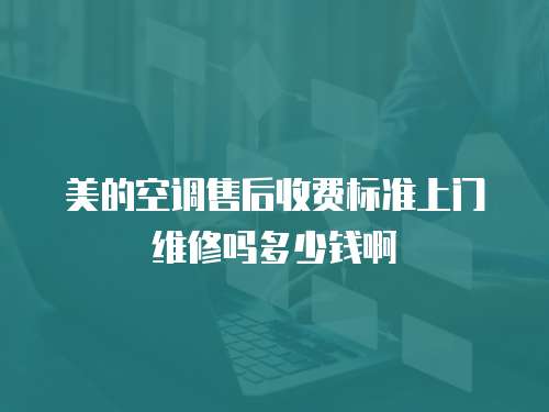 美的空調售后收費標準上門維修嗎多少錢啊