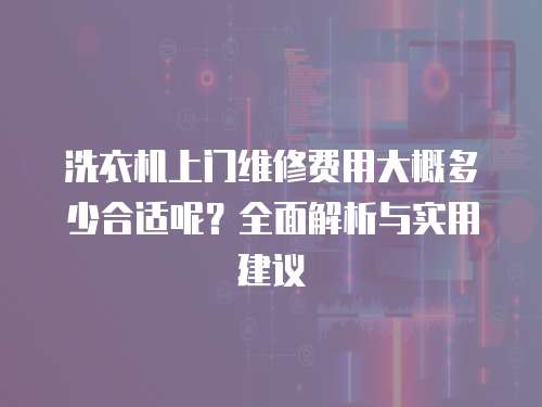 洗衣機上門維修費用大概多少合適呢？全面解析與實用建議