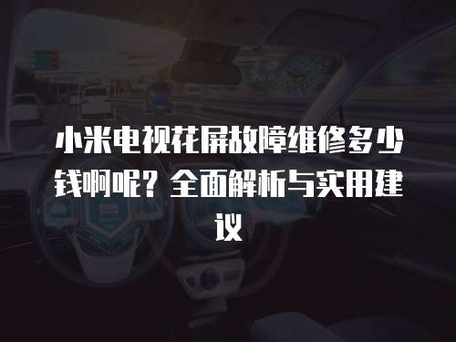 小米電視花屏故障維修多少錢啊呢？全面解析與實用建議