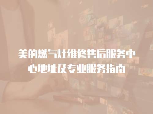 美的燃氣灶維修售后服務中心地址及專業服務指南