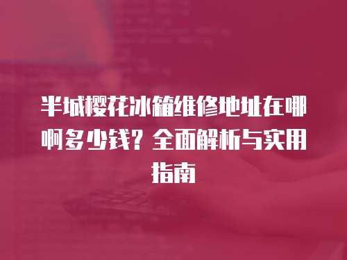 半城櫻花冰箱維修地址在哪啊多少錢？全面解析與實用指南