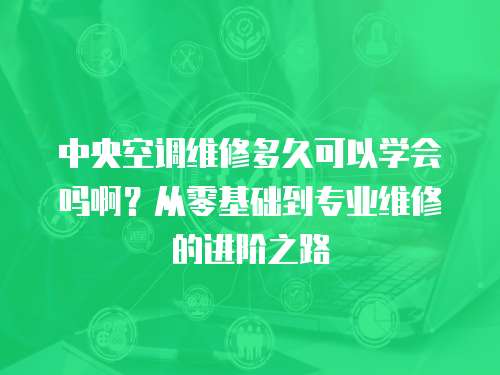 中央空調(diào)維修多久可以學會嗎啊？從零基礎到專業(yè)維修的進階之路
