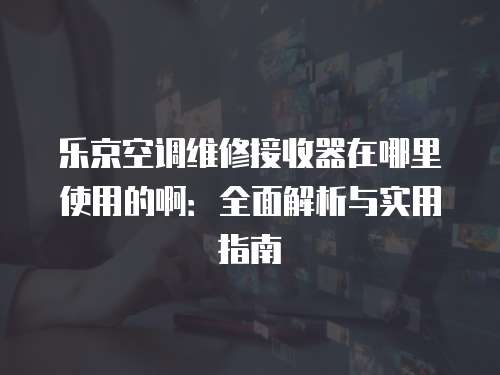 樂(lè)京空調(diào)維修接收器在哪里使用的啊：全面解析與實(shí)用指南