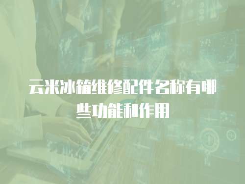 云米冰箱維修配件名稱有哪些功能和作用