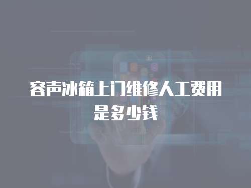 容聲冰箱上門維修人工費用是多少錢