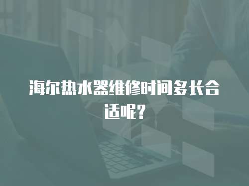 海爾熱水器維修時(shí)間多長(zhǎng)合適呢？