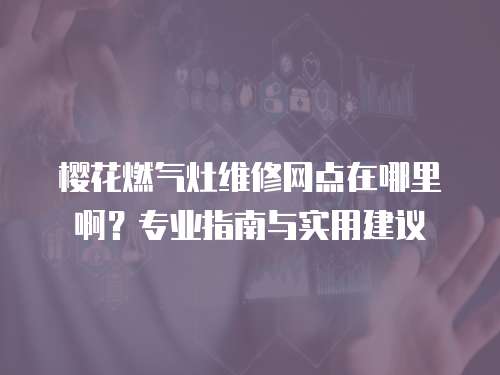 櫻花燃氣灶維修網點在哪里啊？專業指南與實用建議