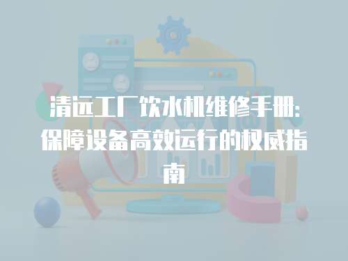 清遠(yuǎn)工廠飲水機(jī)維修手冊(cè)：保障設(shè)備高效運(yùn)行的權(quán)威指南