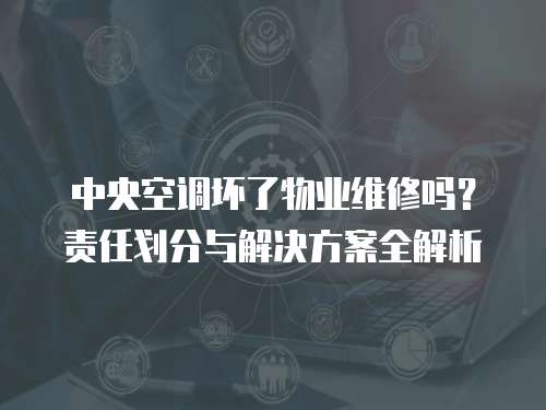 中央空調壞了物業維修嗎？責任劃分與解決方案全解析