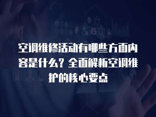 空調維修活動有哪些方面內容是什么？全面解析空調維護的核心要點