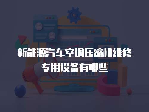 新能源汽車空調(diào)壓縮機(jī)維修專用設(shè)備有哪些