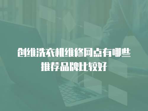 創維洗衣機維修網點有哪些推薦品牌比較好