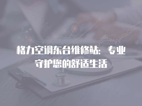 格力空調東臺維修站：專業守護您的舒適生活