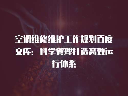 空調維修維護工作規劃百度文庫：科學管理打造高效運行體系