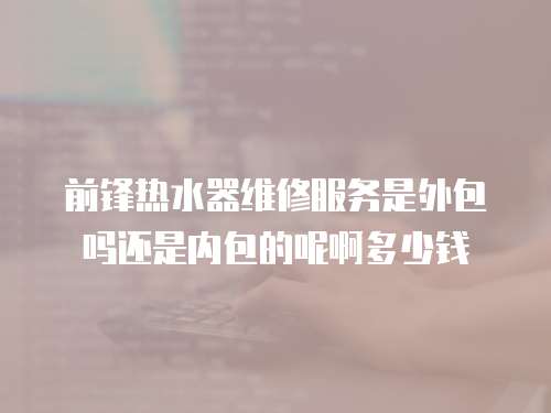 前鋒熱水器維修服務是外包嗎還是內包的呢啊多少錢