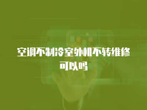空調不制冷室外機不轉維修可以嗎