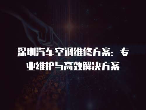 深圳汽車空調(diào)維修方案：專業(yè)維護(hù)與高效解決方案