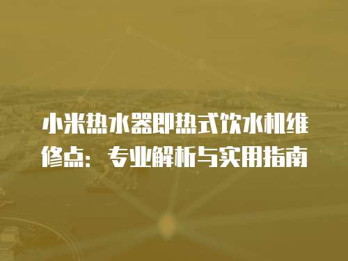 小米熱水器即熱式飲水機維修點：專業(yè)解析與實用指南