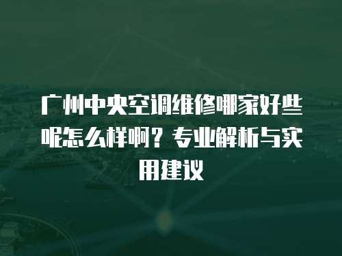 廣州中央空調維修哪家好些呢怎么樣啊？專業(yè)解析與實用建議