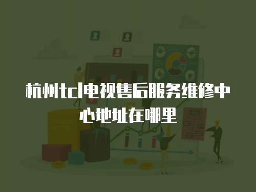 杭州tcl電視售后服務維修中心地址在哪里