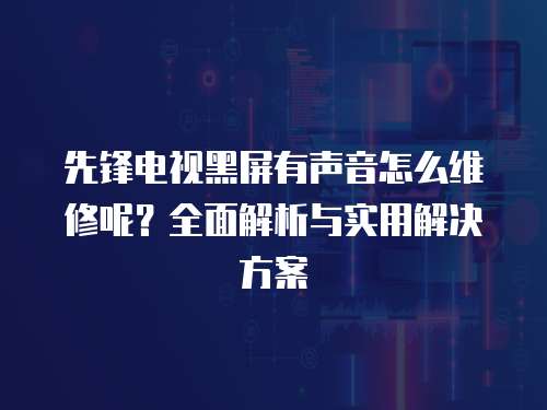 先鋒電視黑屏有聲音怎么維修呢？全面解析與實(shí)用解決方案