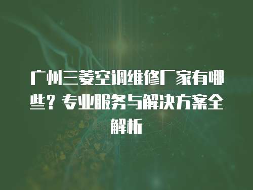 廣州三菱空調維修廠家有哪些？專業服務與解決方案全解析