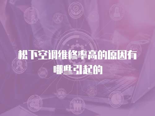 松下空調(diào)維修率高的原因有哪些引起的