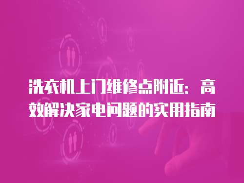 洗衣機(jī)上門維修點(diǎn)附近：高效解決家電問(wèn)題的實(shí)用指南
