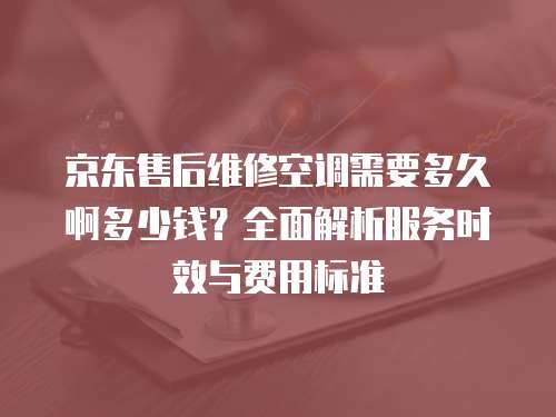 京東售后維修空調需要多久啊多少錢？全面解析服務時效與費用標準