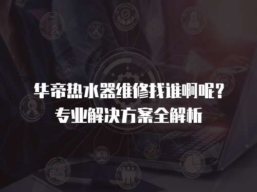 華帝熱水器維修找誰啊呢？專業(yè)解決方案全解析