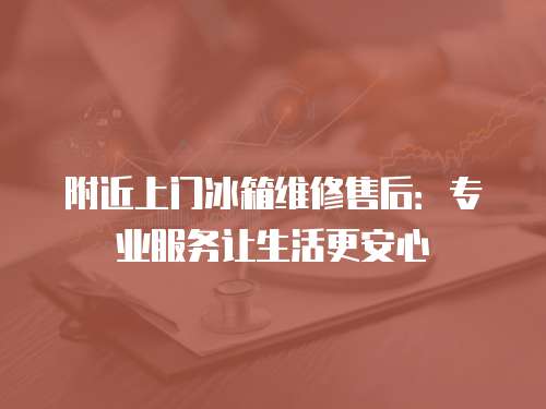 附近上門冰箱維修售后：專業服務讓生活更安心