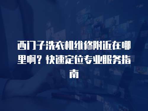 西門子洗衣機維修附近在哪里啊？快速定位專業服務指南