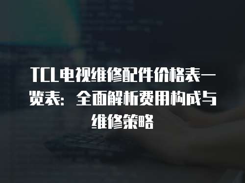 TCL電視維修配件價格表一覽表：全面解析費(fèi)用構(gòu)成與維修策略