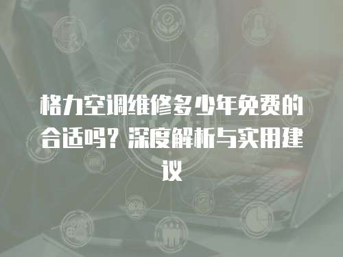 格力空調維修多少年免費的合適嗎？深度解析與實用建議