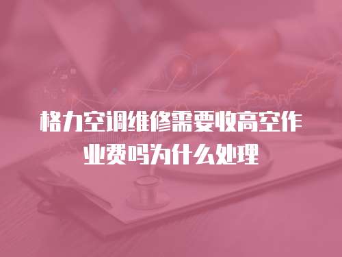 格力空調(diào)維修需要收高空作業(yè)費(fèi)嗎為什么處理