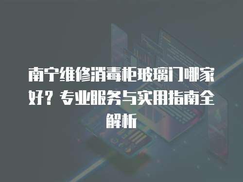 南寧維修消毒柜玻璃門哪家好？專業(yè)服務(wù)與實(shí)用指南全解析