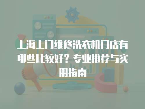 上海上門維修洗衣機(jī)門店有哪些比較好？專業(yè)推薦與實(shí)用指南