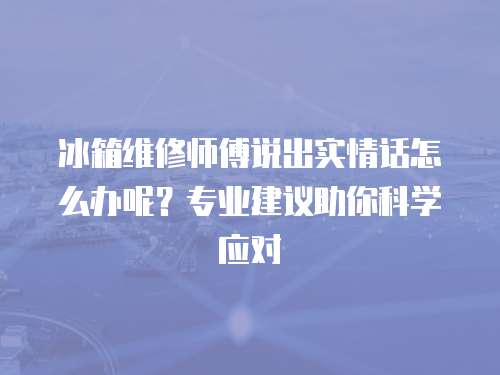 冰箱維修師傅說出實(shí)情話怎么辦呢？專業(yè)建議助你科學(xué)應(yīng)對(duì)