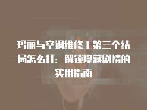 瑪麗與空調維修工第三個結局怎么打：解鎖隱藏劇情的實用指南