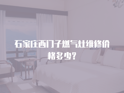 石家莊西門子燃?xì)庠罹S修價格多少？