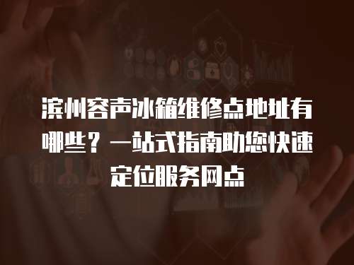 濱州容聲冰箱維修點(diǎn)地址有哪些？一站式指南助您快速定位服務(wù)網(wǎng)點(diǎn)