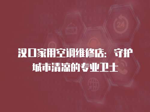 漢口家用空調維修店：守護城市清涼的專業衛士