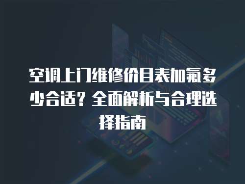 空調上門維修價目表加氟多少合適？全面解析與合理選擇指南