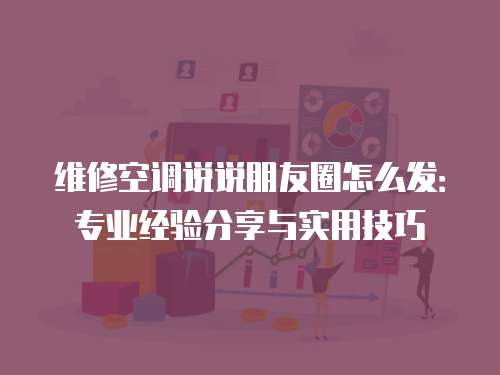 維修空調說說朋友圈怎么發：專業經驗分享與實用技巧