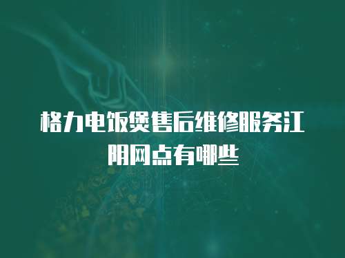格力電飯煲售后維修服務江陰網點有哪些