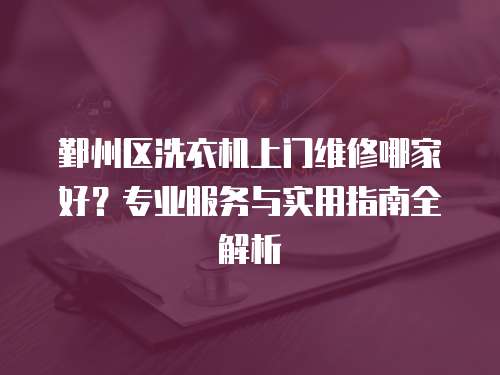 鄞州區洗衣機上門維修哪家好？專業服務與實用指南全解析